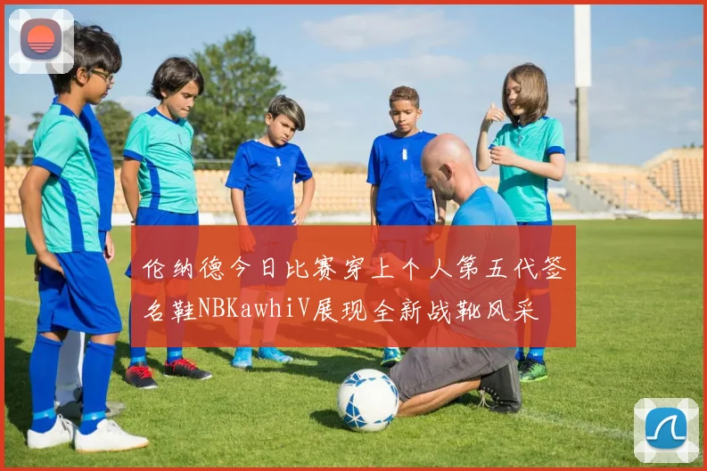 伦纳德今日比赛穿上个人第五代签名鞋NBKawhiV展现全新战靴风采