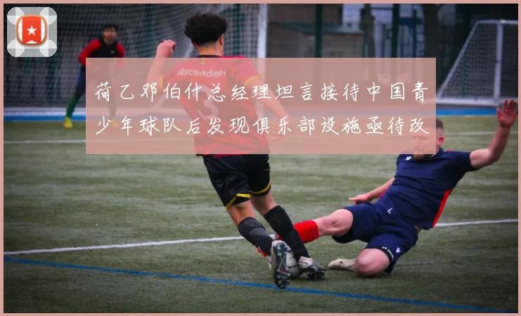 荷乙邓伯什总经理坦言接待中国青少年球队后发现俱乐部设施亟待改善