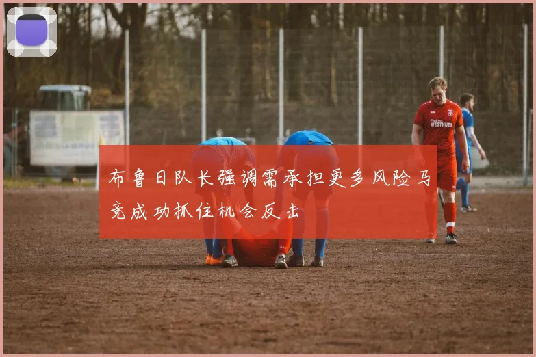 布鲁日队长强调需承担更多风险马竞成功抓住机会反击