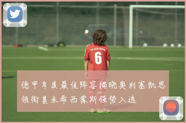 德甲年度最佳阵容揭晓奥利塞凯恩领衔基米希西蒙斯强势入选