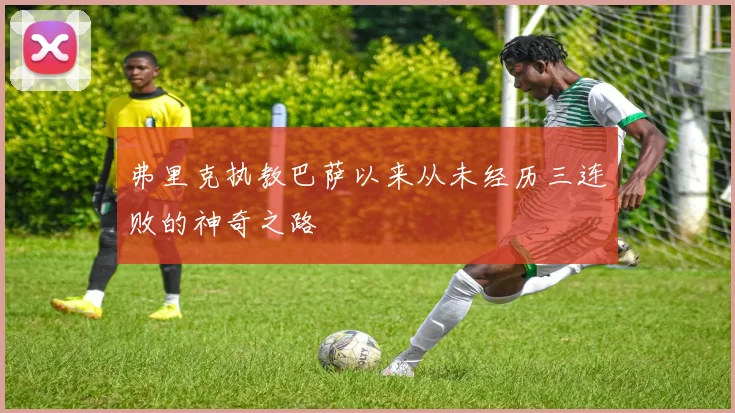 弗里克执教巴萨以来从未经历三连败的神奇之路