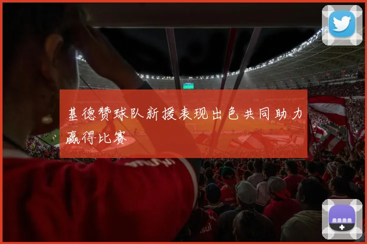 基德赞球队新援表现出色共同助力赢得比赛