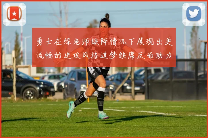 勇士在绿老师缺阵情况下展现出更流畅的进攻风格追梦缺席反而助力球队表现提升