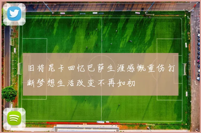 旧将昆卡回忆巴萨生涯感慨重伤打断梦想生活改变不再如初