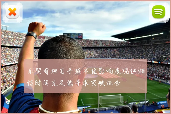 东契奇坦言手感不佳影响表现但相信时间充足能寻求突破机会