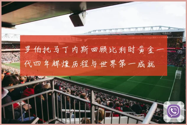 罗伯托马丁内斯回顾比利时黄金一代四年辉煌历程与世界第一成就