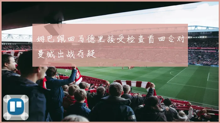 姆巴佩回马德里接受检查首回合对曼城出战存疑