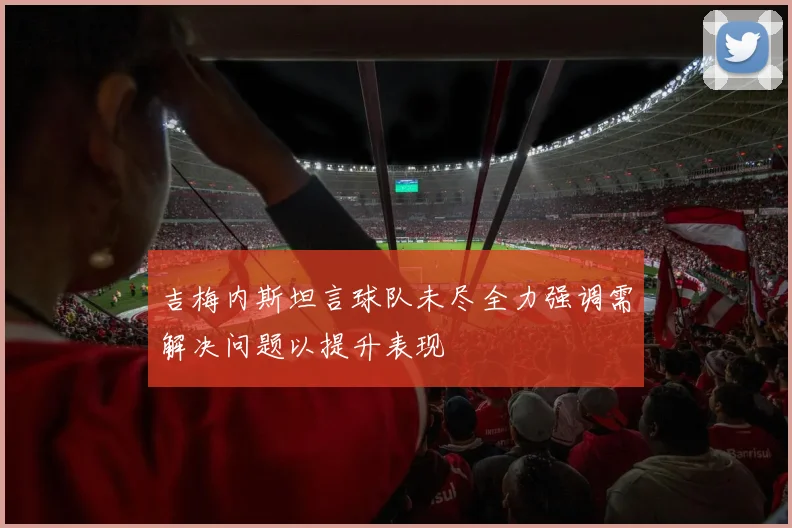 吉梅内斯坦言球队未尽全力强调需解决问题以提升表现
