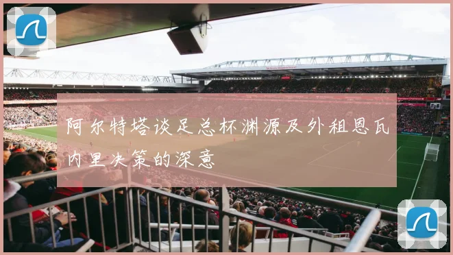 阿尔特塔谈足总杯渊源及外租恩瓦内里决策的深意