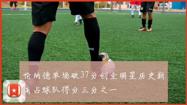 伦纳德单场砍37分创全明星历史新高占球队得分三分之一