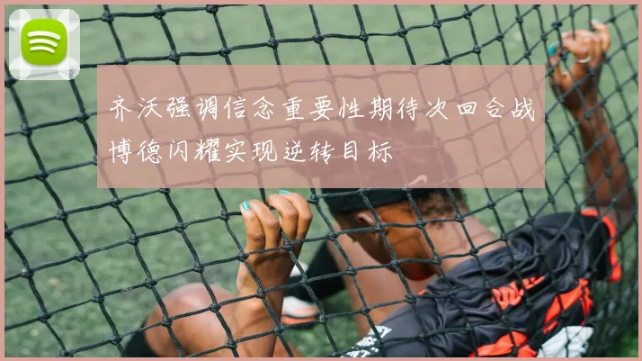 齐沃强调信念重要性期待次回合战博德闪耀实现逆转目标