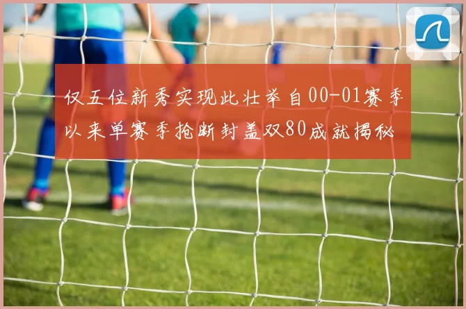 仅五位新秀实现此壮举自00-01赛季以来单赛季抢断封盖双80成就揭秘