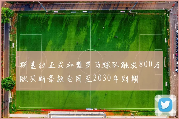 斯基拉正式加盟罗马球队触发800万欧买断条款合同至2030年到期