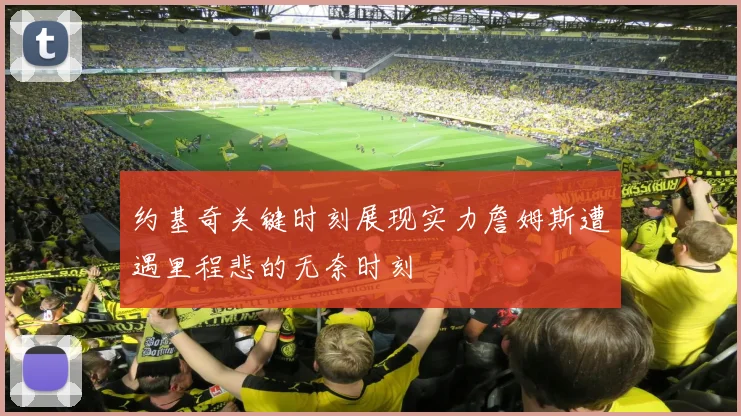 约基奇关键时刻展现实力詹姆斯遭遇里程悲的无奈时刻