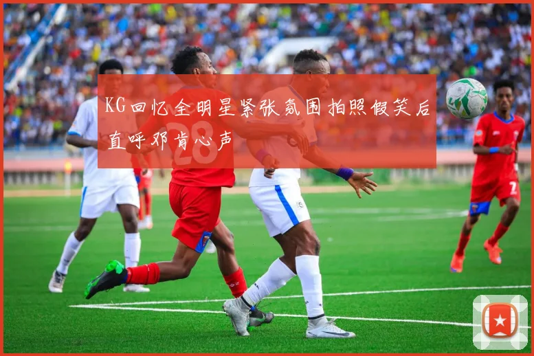 KG回忆全明星紧张氛围拍照假笑后直呼邓肯心声