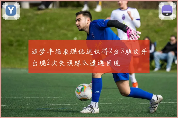 追梦半场表现低迷仅得2分3助攻并出现2次失误球队遭遇困境