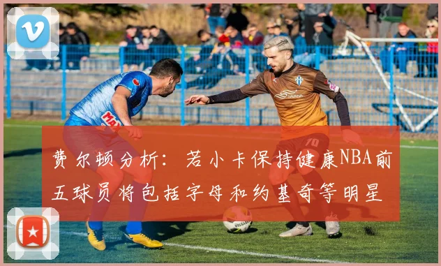 费尔顿分析：若小卡保持健康NBA前五球员将包括字母和约基奇等明星