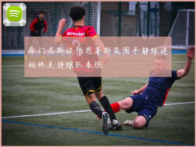 希门尼斯谈伯恩茅斯氛围平静球迷始终支持球队表现