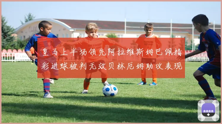 皇马上半场领先阿拉维斯姆巴佩精彩进球被判无效贝林厄姆助攻表现抢眼