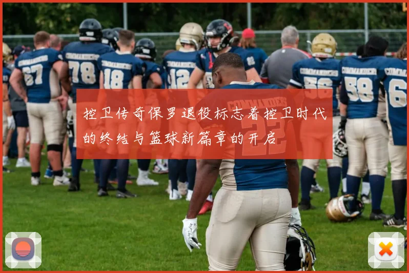 控卫传奇保罗退役标志着控卫时代的终结与篮球新篇章的开启