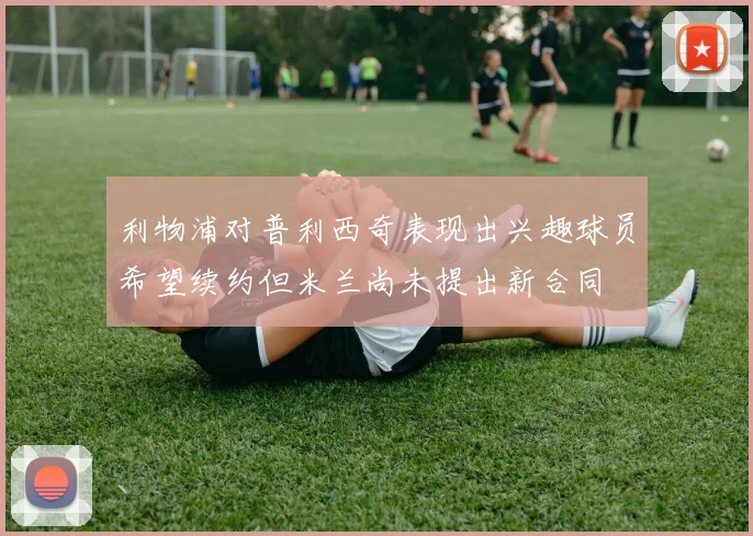 利物浦对普利西奇表现出兴趣球员希望续约但米兰尚未提出新合同