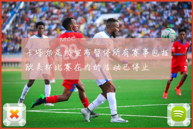 卡塔尔足协宣布暂停所有赛事包括欧美杯比赛在内的活动已停止