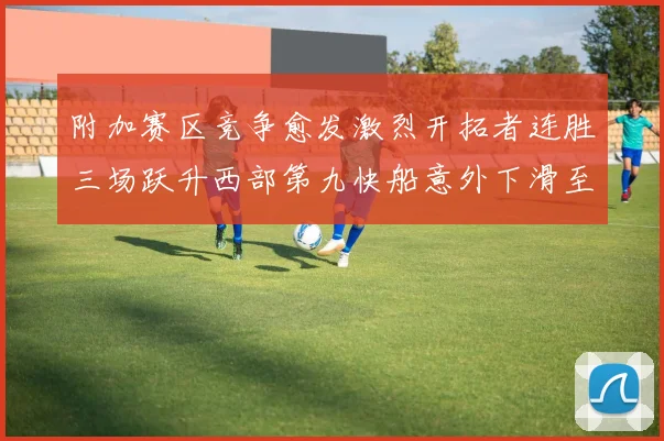 附加赛区竞争愈发激烈开拓者连胜三场跃升西部第九快船意外下滑至第十