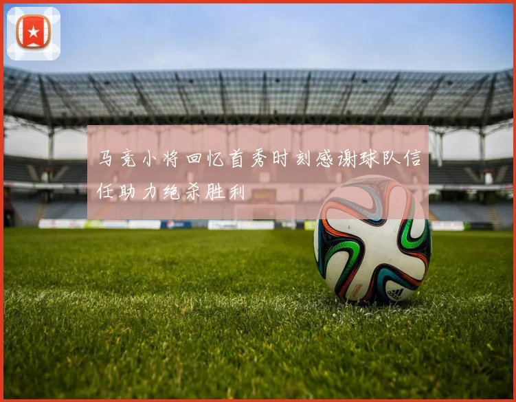 马竞小将回忆首秀时刻感谢球队信任助力绝杀胜利