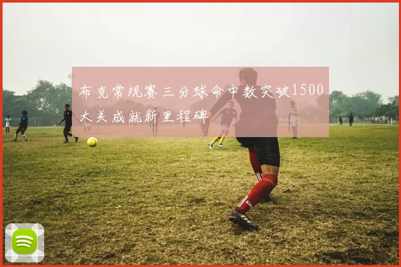 布克常规赛三分球命中数突破1500大关成就新里程碑