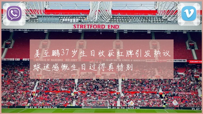姜至鹏37岁生日收获红牌引发热议球迷感慨生日过得真特别