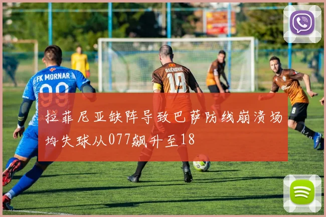 拉菲尼亚缺阵导致巴萨防线崩溃场均失球从077飙升至18