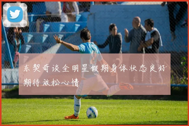 东契奇谈全明星假期身体状态良好期待放松心情