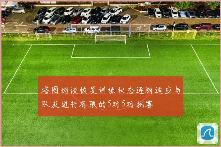塔图姆谈恢复训练状态逐渐适应与队友进行有限的5对5对抗赛