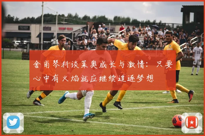 舍甫琴科谈莱奥成长与激情：只要心中有火焰就应继续追逐梦想